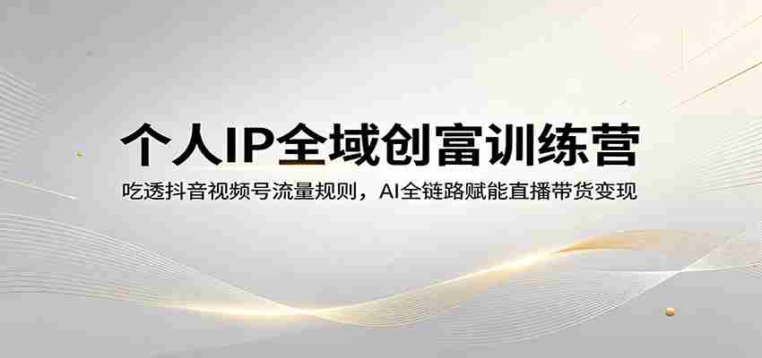 个人IP全域创富训练营：吃透抖音视频号流量规则，AI全链路赋能直播带货变现-副业部