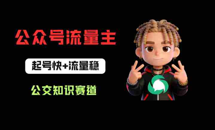 公众号流量主之公交知识赛道，起号快+流量稳，从0-1全流程讲解！-副业部