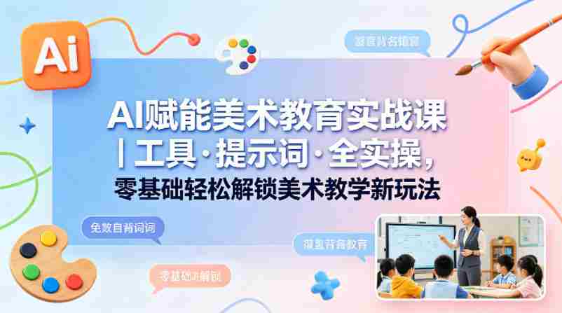AI赋能美术教育实战课｜工具·提示词·全实操，零基础轻松解锁美术教学新玩法-副业部