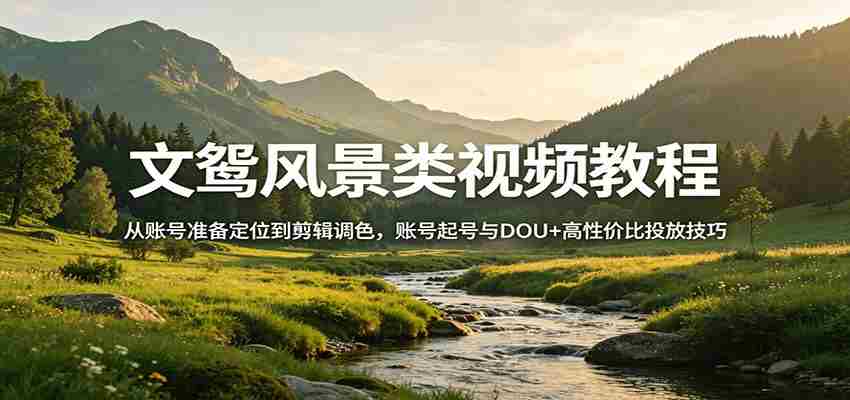 风景视频创作教程：从账号准备定位到剪辑调色，账号起号与DOU+高性价比投放技巧-副业部