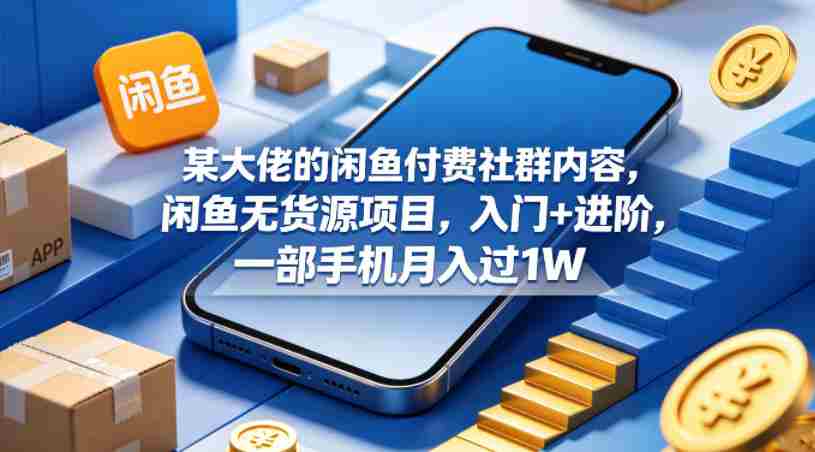 某大佬的闲鱼付费社群内容，闲鱼无货源项目，入门+进阶，一部手机月入过1W-副业部