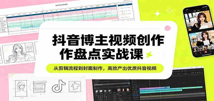 抖音博主视频创作盘点实战课：从剪辑流程到封面制作，高效产出优质抖音视频-副业部