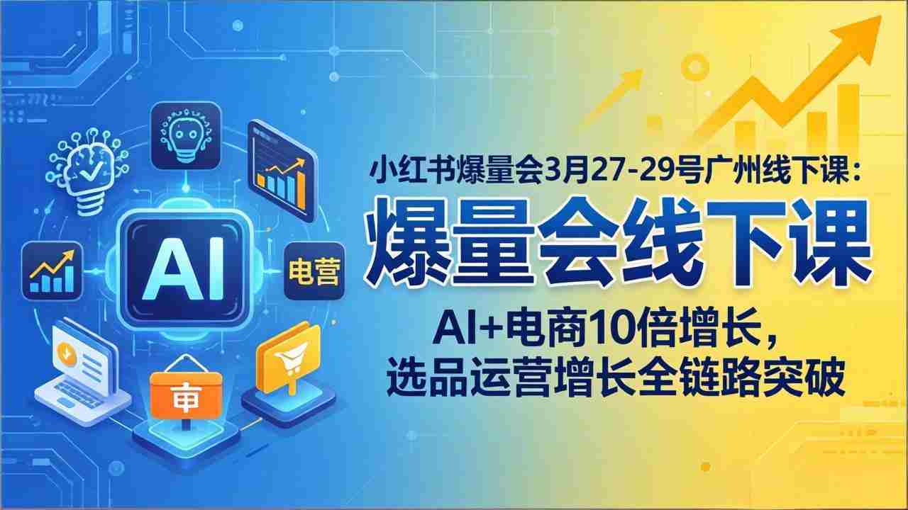（17849期）小红书爆量会3月27-29号广州线下课：AI+电商10倍增长，选品运营增长全链路突破-副业部