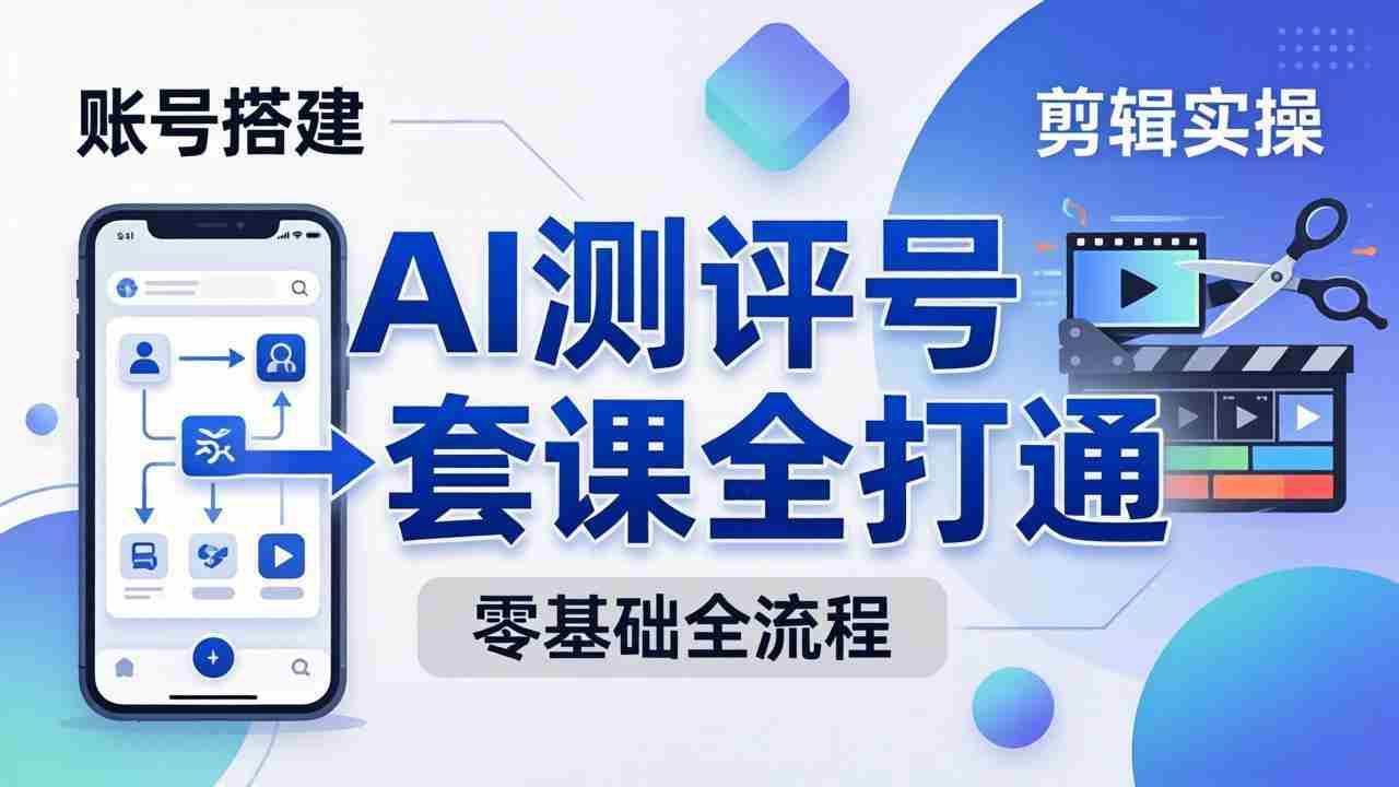 （18240期）零基础起步怎么做AI测评号？账号搭建、爆款文案、剪辑实操、涨粉变现，一套课全打通-副业部