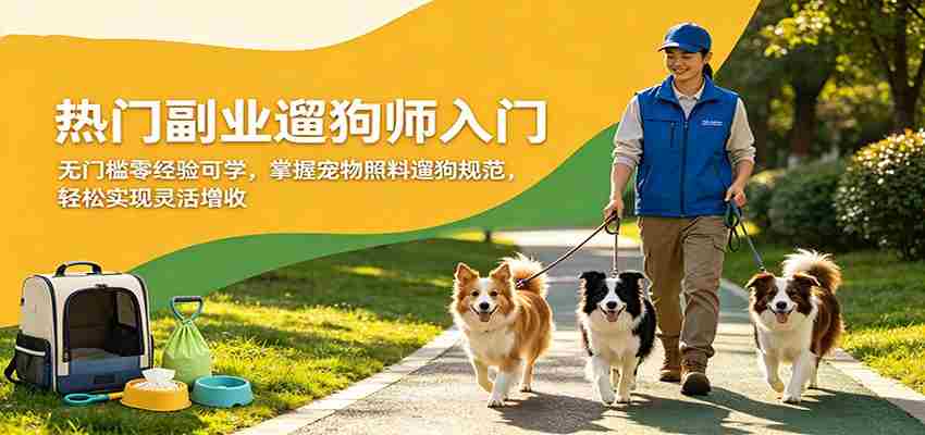 热门副业遛狗师入门,无门槛零经验可学,掌握宠物照料遛狗规范,轻松实现灵活增收-副业部
