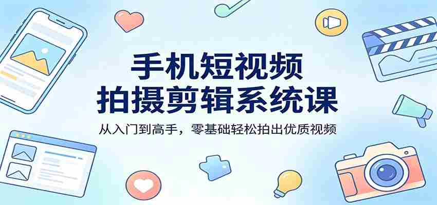 手机短视频拍摄剪辑系统课：从入门到高手，零基础轻松拍出优质视频-副业部