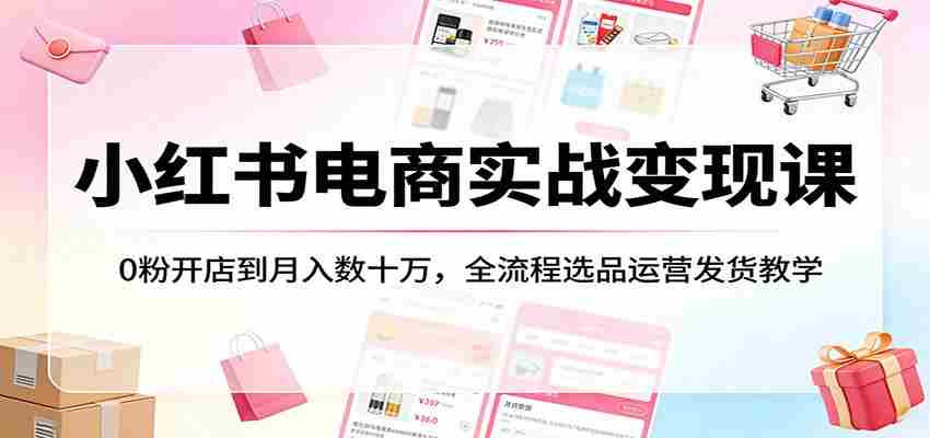 小红书电商实战变现课：0粉开店到月入数十万，全流程选品运营发货教学-副业部