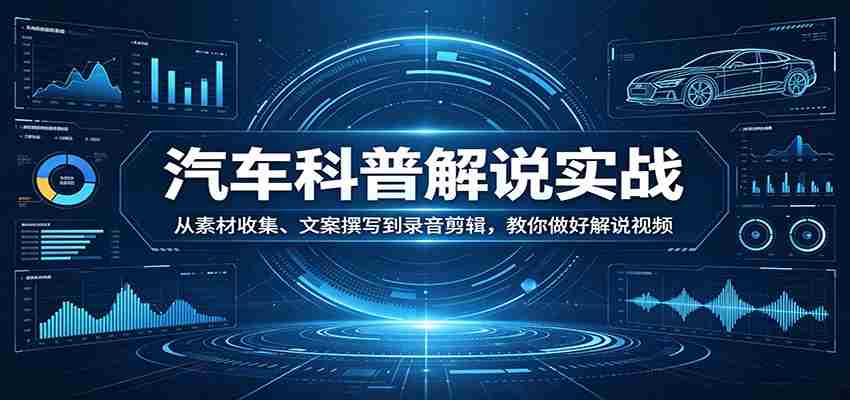 汽车科普解说实战：从素材收集、文案撰写到录音剪辑，教你做好解说视频-副业部