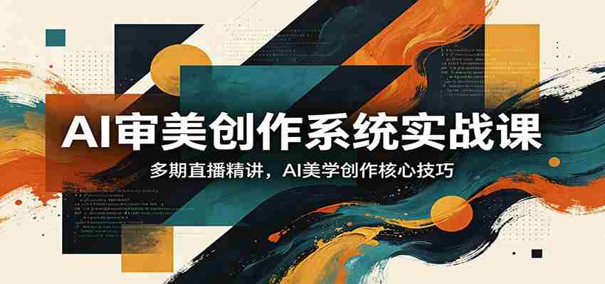 AI审美创作系统实战课,多期直播精讲,AI美学创作核心技巧-副业部