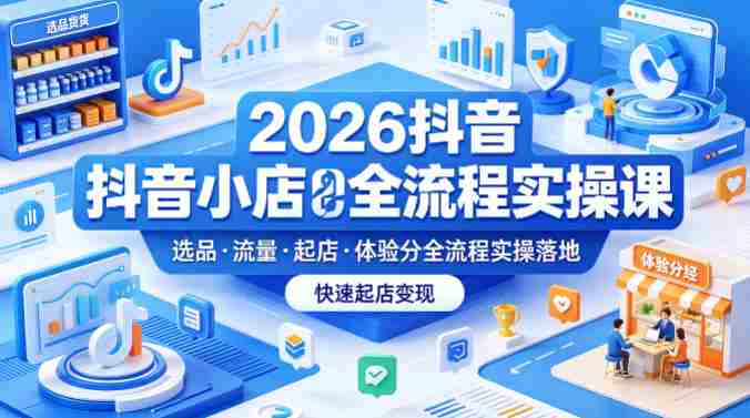 2026抖音小店全流程实操课，覆盖选品、流量、起店、体验分全流程实操落地，快速起店变现-副业部