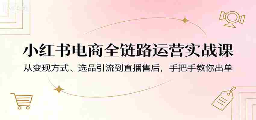 小红书电商全链路运营实战课：从变现方式、选品引流到直播售后，手把手教你出单-副业部