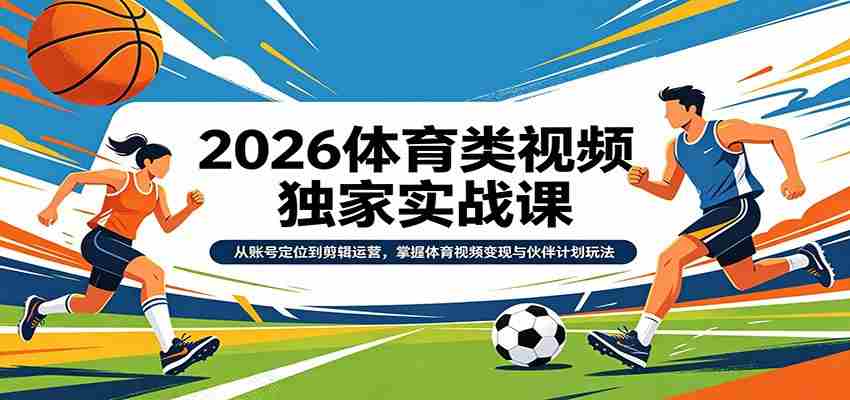 2026体育类视频独家实战课：从账号定位到剪辑运营，掌握体育视频变现与伙伴计划玩法-副业部