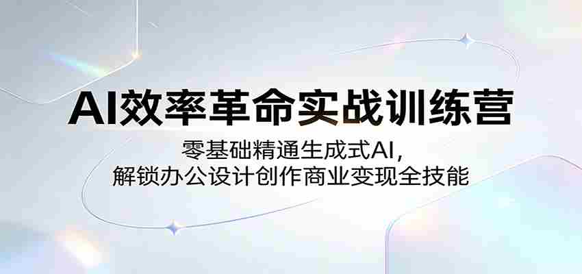 AI效率革命实战训练营:零基础精通生成式AI,解锁办公设计创作商业变现全技能-副业部