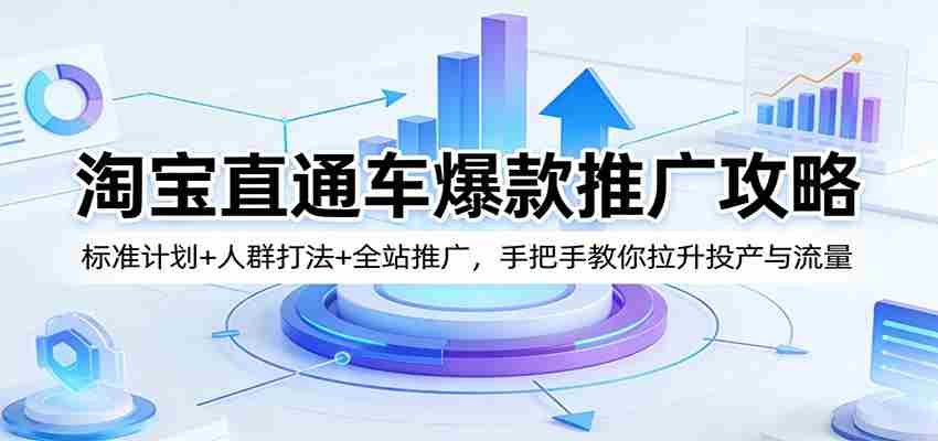 淘宝直通车爆款推广攻略:标准计划+人群打法+全站推广,手把手教你拉升投产与流量-副业部