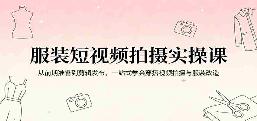 服装短视频拍摄实操课:从前期准备到剪辑发布,一站式学会穿搭视频拍摄与服装改造-副业部