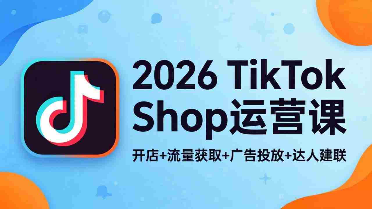 （18158期）2026TikTok Shop运营课：开店+流量获取+广告投放+达人建联，解锁海外电商掘金路径-副业部