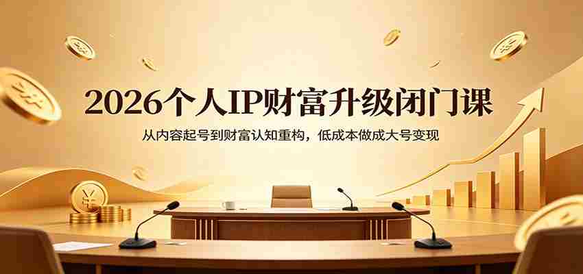 2026个人IP财富升级闭门课:从内容起号到财富认知重构,低成本做成大号变现-副业部