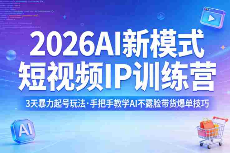 2026AI新模式短视频IP训练营，3天暴力起号玩法，手把手教学AI不露脸带货爆单技巧-副业部