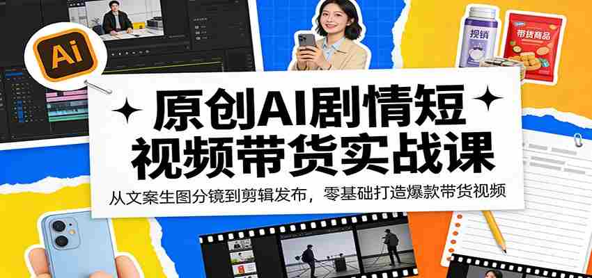 原创AI剧情短视频带货实战课:从文案生图分镜到剪辑发布,零基础打造爆款带货视频-副业部