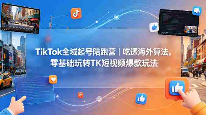 TikTok全域起号陪跑营｜吃透海外算法，零基础玩转TK短视频爆款玩法-副业部