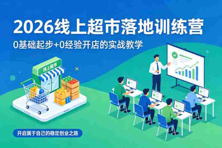 2026线上超市落地训练营，0基础起步+0经验开店的实战教学，开启属于自己的稳定创业之路-副业部