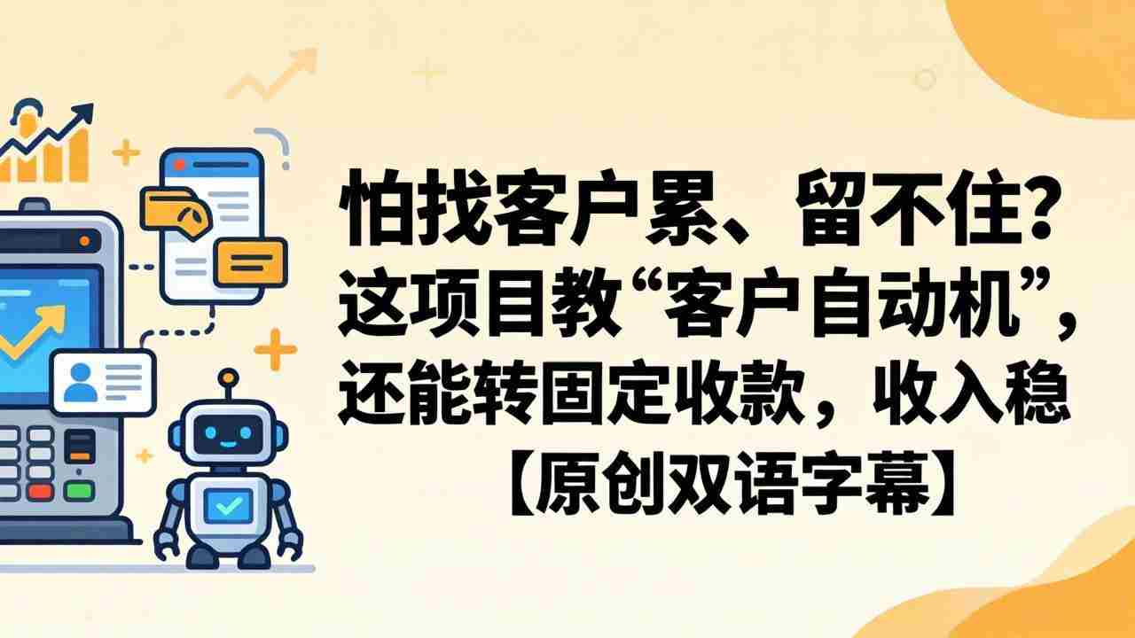 （18203期）怕找客户累、留不住？这项目教 “客户自动机”，还能转固定收款，收入稳【原创双语字幕】-副业部