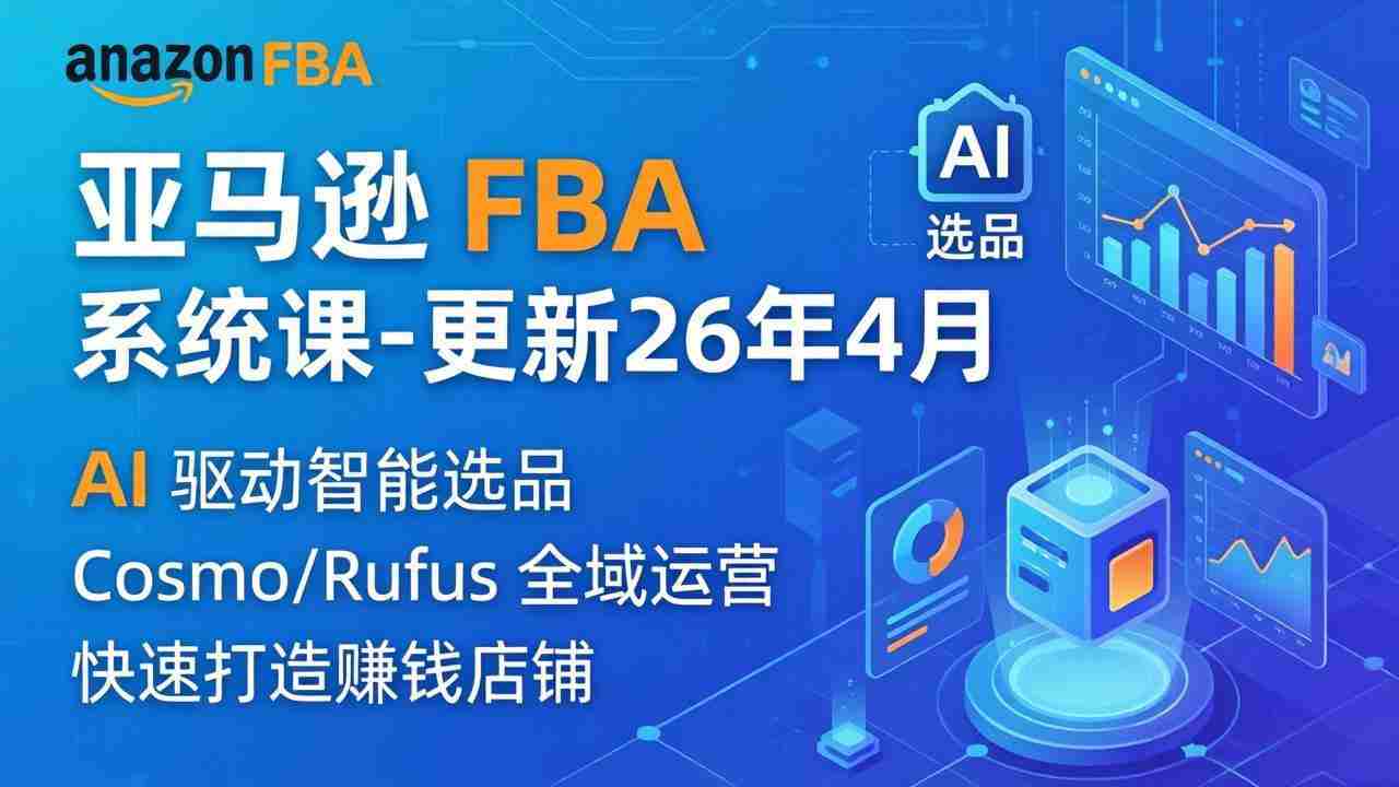 （18194期）亚马逊 FBA 系统课程（更新26年4月）335节全流程教学，从选品广告到AI应用，零基础新手轻松上手-副业部