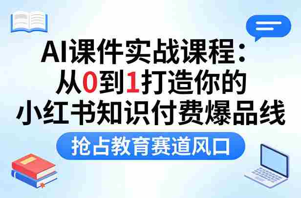 AI课件实战课程，从0到1打造你的小红书知识付费爆品线，抢占教育赛道风口-副业部