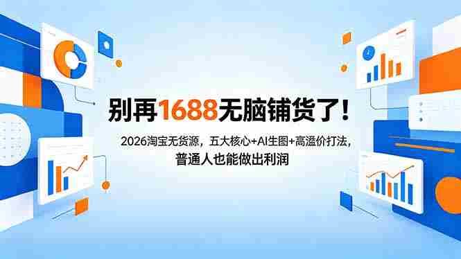 （18236期）别再1688无脑铺货了！2026淘宝无货源，五大核心+AI生图+高溢价打法，普通人也能做出利润-副业部