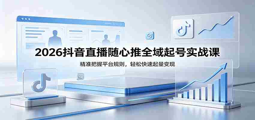 2026抖音直播随心推全域起号实战课,精准把握平台规则,轻松快速起量变现-副业部