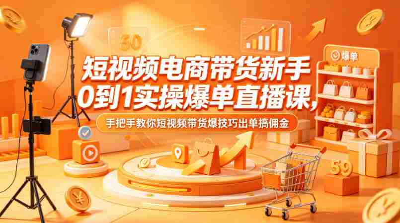 短视频电商带货新手0到1实操爆单直播课，手把手教你短视频带货爆技巧出单搞佣金-副业部