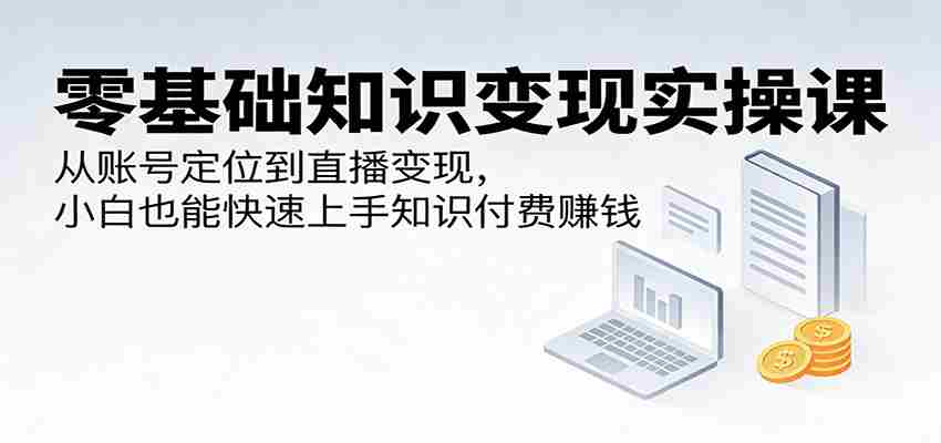 零基础知识变现实操课:从账号定位到直播变现,小白也能快速上手知识付费赚钱-副业部
