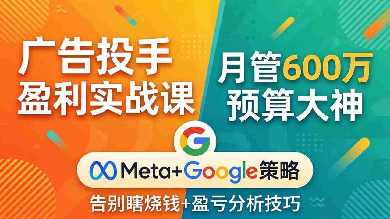 （17925期）广告投手盈利实战课：月管600万预算大神，带你告别瞎烧钱，Meta+Google策略+盈亏分析-副业部