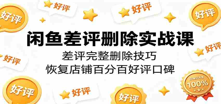 闲鱼差评删除实战课：差评完整删除技巧，恢复店铺百分百好评口碑-副业部