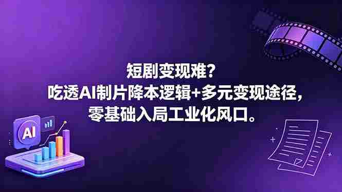 （18539期）短剧变现难？吃透AI制片降本逻辑+多元变现途径，零基础入局工业化风口-副业部