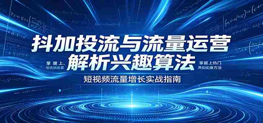 抖加投流与流量运营：解析兴趣算法，掌握上热门、养铁粉实操方法-副业部