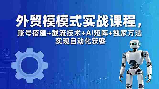 （18367期）外贸新模式实战课程-更新5月，账号搭建+截流技术+AI矩阵+独家方法实现自动化获客-副业部