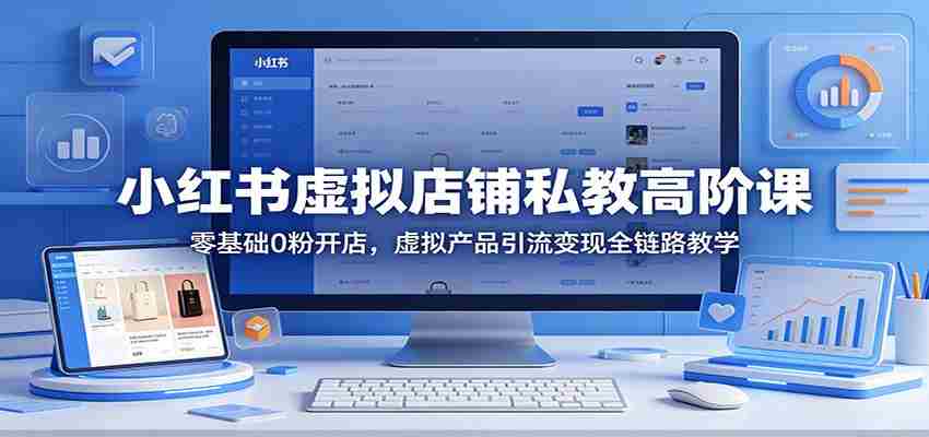 小红书虚拟店铺私教高阶课：零基础0粉开店，虚拟产品引流变现全链路教学-副业部