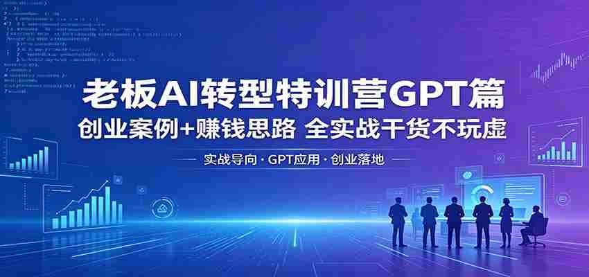 老板AI转型特训营GPT篇:创业案例+赚钱思路,全实战干货不玩虚-副业部