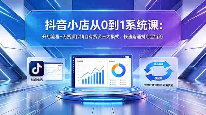 （18555期）抖音小店从0到1系统课：开店流程+无货源代销自有货源三大模式，快速跑通抖店全链路-副业部