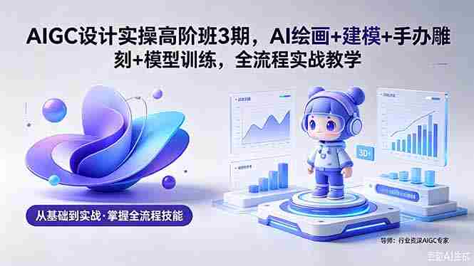 （18448期）AIGC 设计实操高阶班3期，AI绘画+建模+手办雕刻+模型训练，全流程实战教学(附软件+素材)-副业部