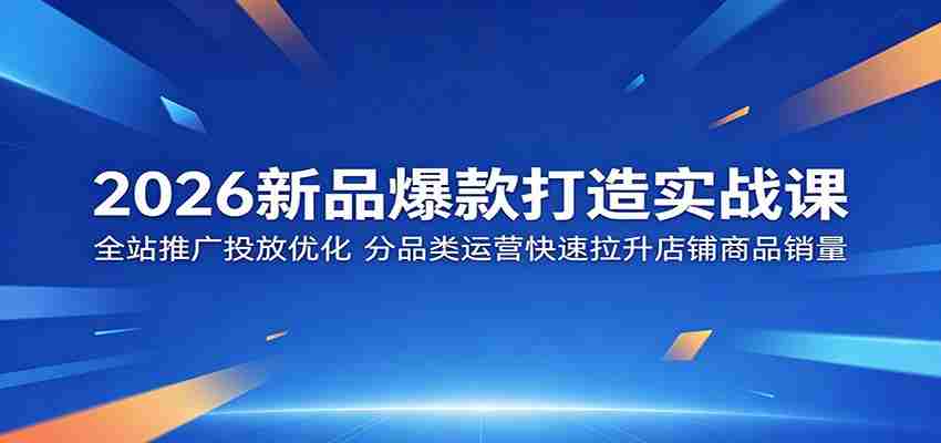 2026新品爆款打造实战课:全站推广投放优化,分品类运营快速拉升店铺商品销量-副业部