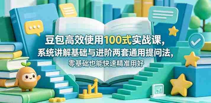 豆包高效使用100式实战课，系统讲解基础与进阶两套通用提问法，零基础也能快速精准用好豆包-副业部