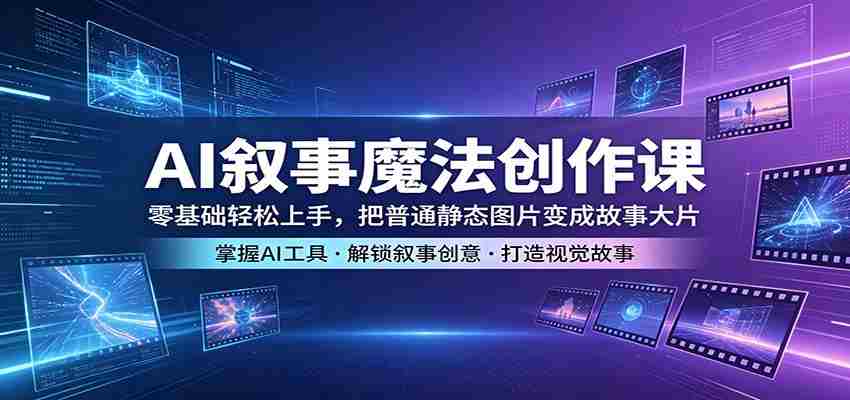 AI叙事魔法创作课：零基础轻松上手，把普通静态图片变成故事大片-副业部