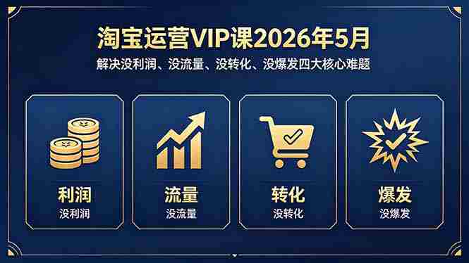 （18338期）淘宝运营VIP课2026年5月：解决没利润、没流量、没转化、没爆发四大核心难题-副业部