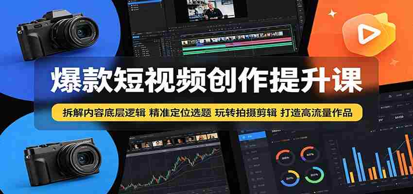 爆款短视频创作提升课：拆解内容底层逻辑，精准定位选题玩转拍摄剪辑打造高流量作品-副业部