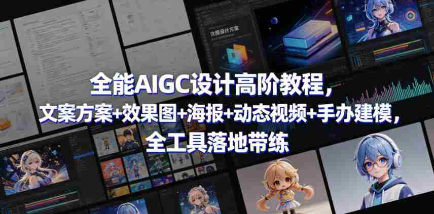 全能AIGC设计高阶教程，文案方案+效果图+海报+动态视频+手办建模，全工具落地带练-副业部