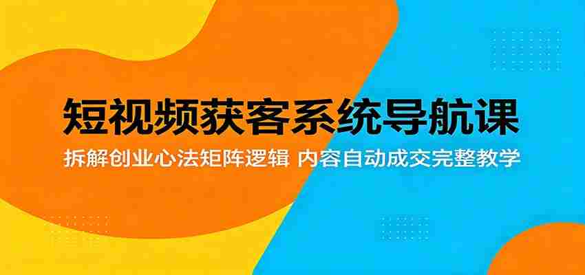 短视频获客系统导航课：拆解创业心法矩阵逻辑，内容自动成交完整教学-副业部