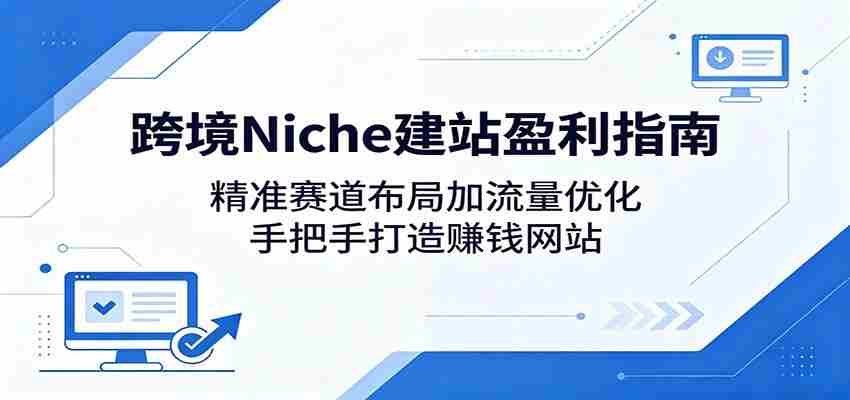跨境Niche建站盈利指南：精准赛道布局加流量优化，手把手打造赚钱网站-副业部