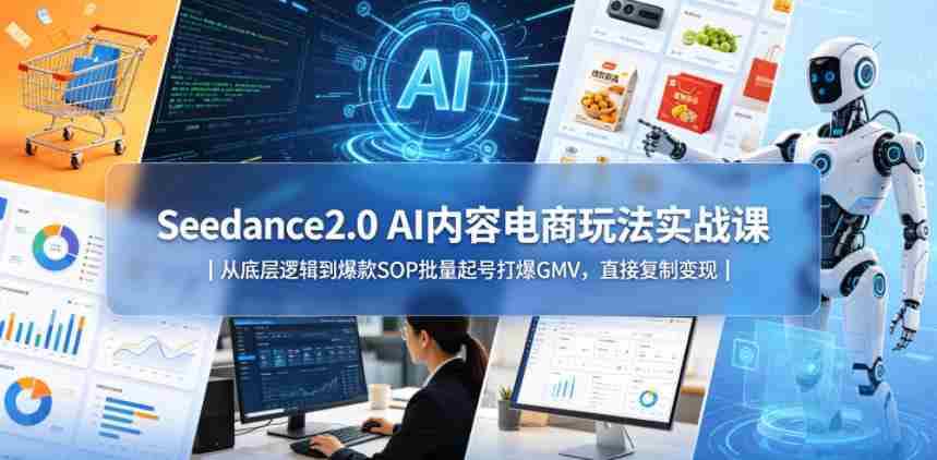 Seedance2.0 AI内容电商玩法实战课｜从底层逻辑到爆款SOP批量起号打爆GMV，直接复制变现-副业部